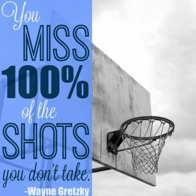 "You miss 100% of the shots you don't take" - Wayne Gretzky motivational quote to never give up, push on and do your best, and to keep at it because that is how you succeed. Especially when it's hard. 